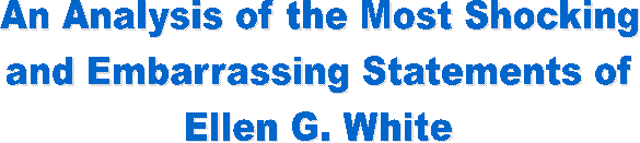 An Analysis of the Most Shocking
and Embarrassing Statements of
Ellen G. White